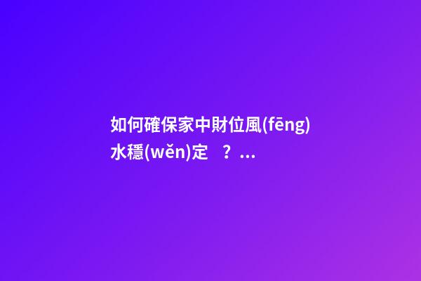 如何確保家中財位風(fēng)水穩(wěn)定？了解財位類型